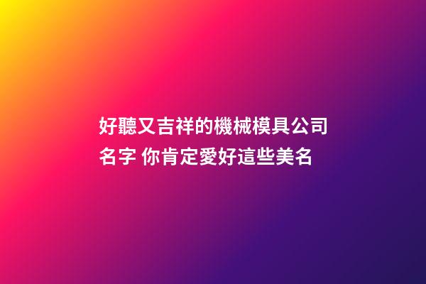 好聽又吉祥的機械模具公司名字 你肯定愛好這些美名-第1張-公司起名-玄機派